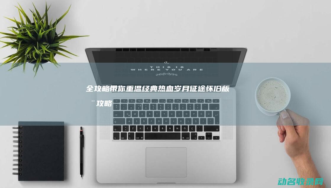 全攻略 带你重温经典热血岁月 征途怀旧版 (全攻略什么意思)