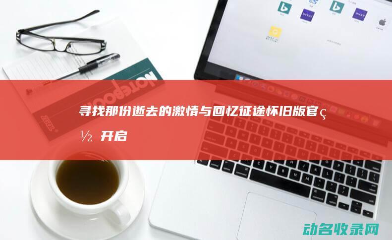 寻找那份逝去的激情与回忆 征途怀旧版官网开启 (寻找那份逝去的温柔是什么歌)