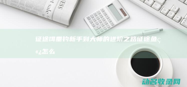 征途饵 垂钓新手到大师的进阶之路 (征途鱼竿怎么样)