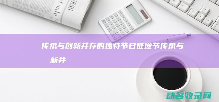 传承与创新并存的独特节日 征途节 (传承与创新并举,筑牢民族精神家园)
