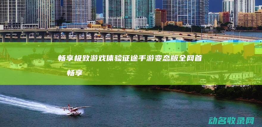 畅享极致游戏体验 征途手游变态版全网首发 (畅享极速游戏体验)