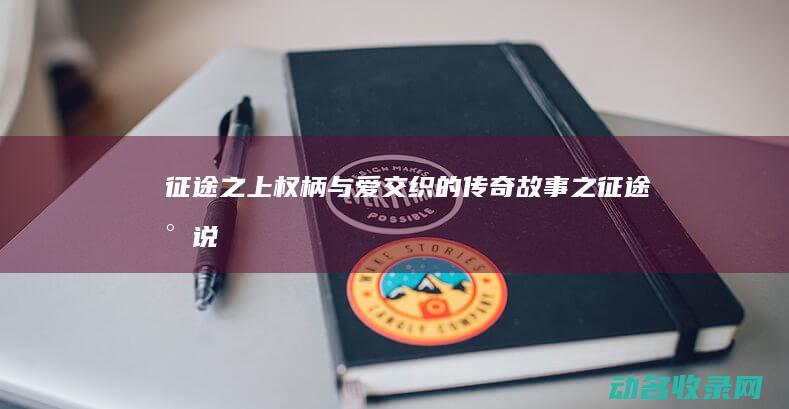 征途之上 权柄与爱交织的传奇故事 (之征途 小说)