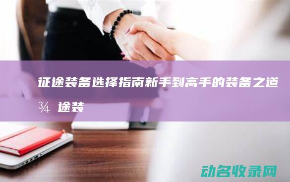征途装备选择指南 新手到高手的装备之道 (征途装备选择攻略)