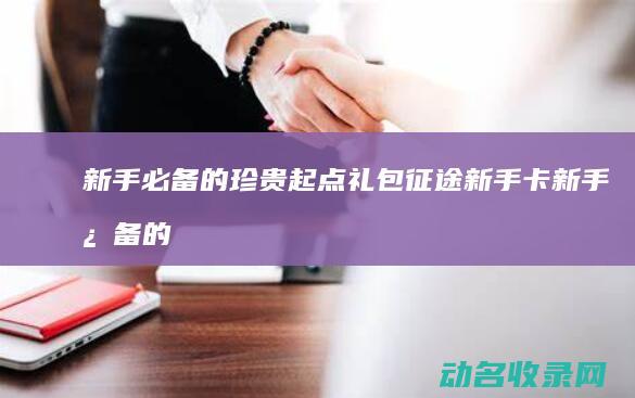 新手必备的珍贵起点礼包 征途新手卡 (新手必备的珍惜物品)