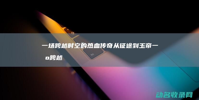 一场跨越时空的热血传奇 从征途到玉帝 (一场跨越时空的爱恋)