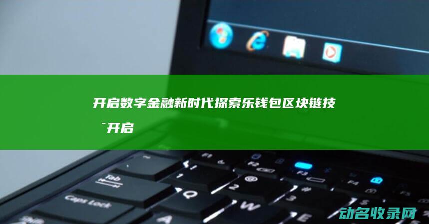 开启数字金融新时代 探索乐钱包区块链技术 (开启数字金融服务)