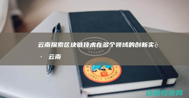云南探索区块链技术在多个领域的创新实践 (云南17个区块链项目)