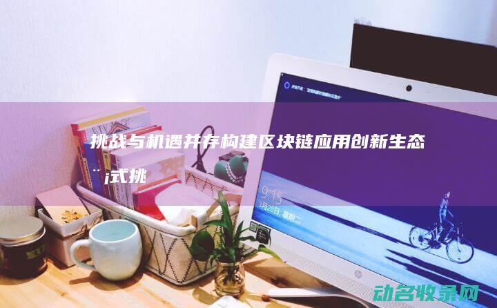 挑战与机遇并存 构建区块链应用创新生态 模式 (挑战与机遇并存)
