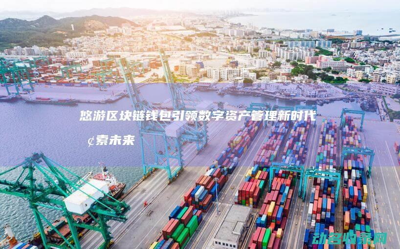 悠游区块链钱包引领数字资产管理新时代 探索未来金融新领域 (悠游区块链钱包怎么用)