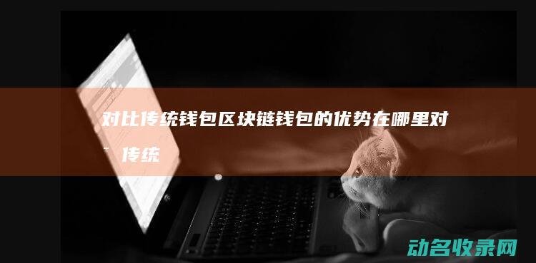 对比传统钱包 区块链钱包的优势在哪里 (对比传统钱包的优缺点)